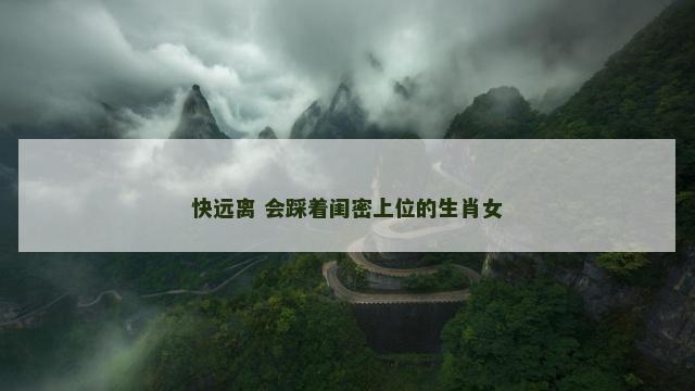 快远离 会踩着闺密上位的生肖女
