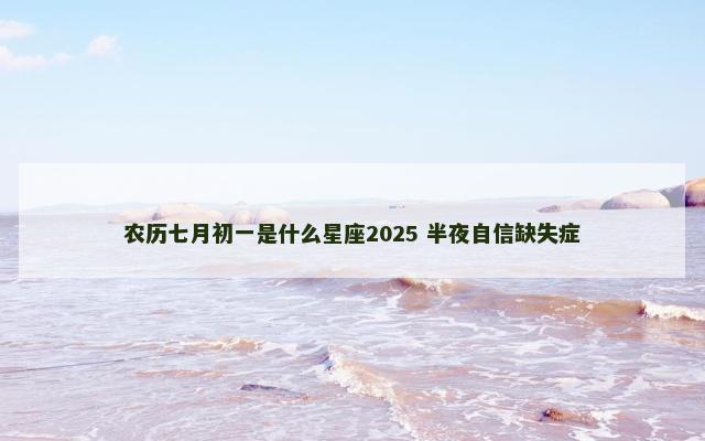 农历七月初一是什么星座2025 半夜自信缺失症