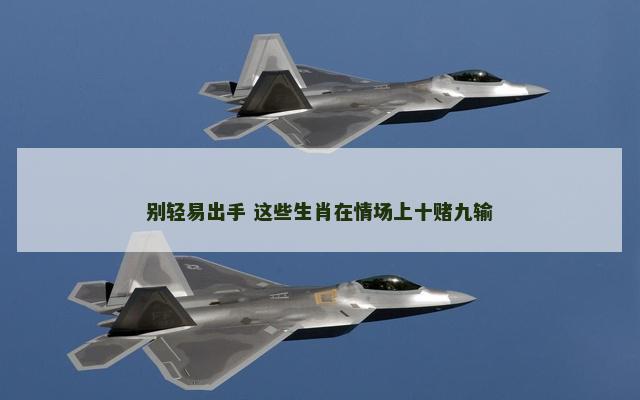 别轻易出手 这些生肖在情场上十赌九输