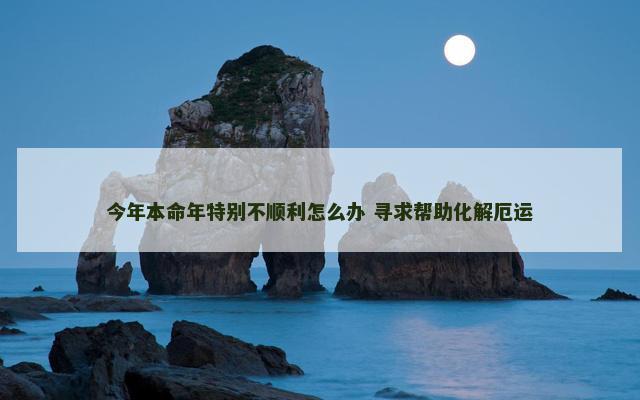 今年本命年特别不顺利怎么办 寻求帮助化解厄运