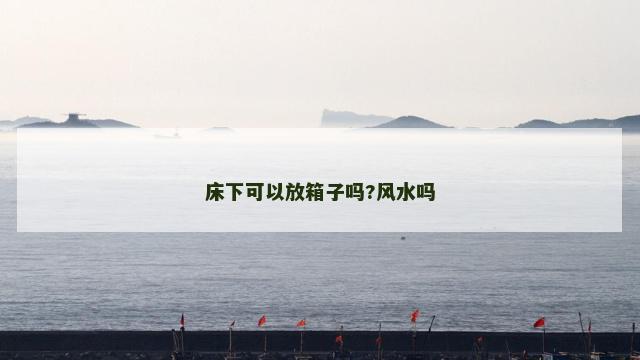 床下可以放箱子吗?风水吗