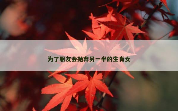 为了朋友会抛弃另一半的生肖女