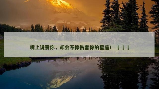 嘴上说爱你，却会不停伤害你的星座！ ​​​
