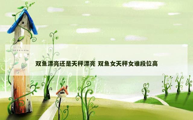 双鱼漂亮还是天秤漂亮 双鱼女天秤女谁段位高