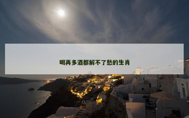 喝再多酒都解不了愁的生肖