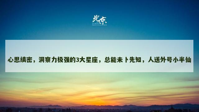 心思缜密，洞察力极强的3大星座，总能未卜先知，人送外号小半仙