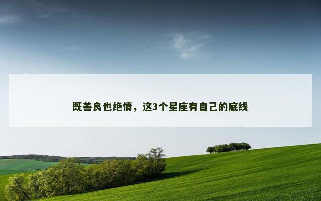 既善良也绝情，这3个星座有自己的底线