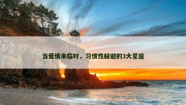 当爱情来临时，习惯性躲避的3大星座