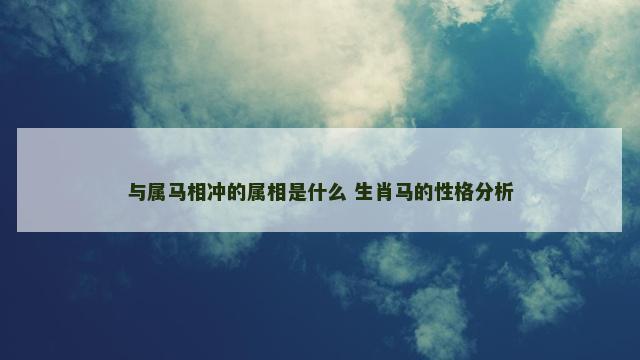 与属马相冲的属相是什么 生肖马的性格分析