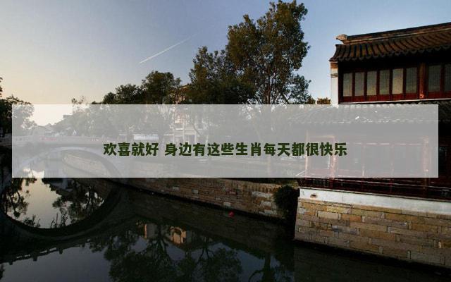 欢喜就好 身边有这些生肖每天都很快乐