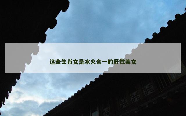 这些生肖女是冰火合一的野性美女