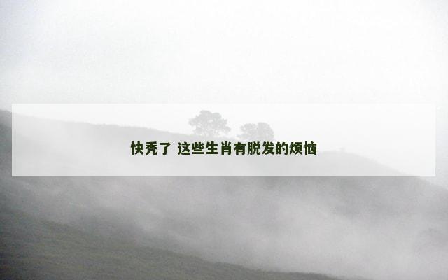 快秃了 这些生肖有脱发的烦恼