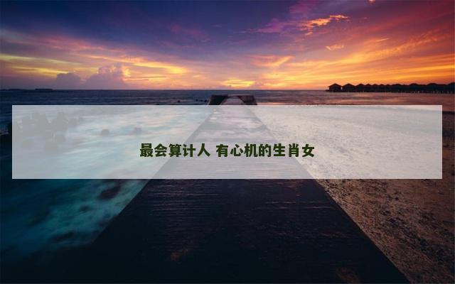 最会算计人 有心机的生肖女