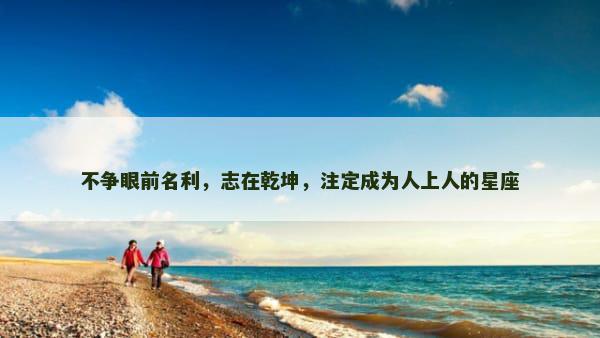 不争眼前名利，志在乾坤，注定成为人上人的星座