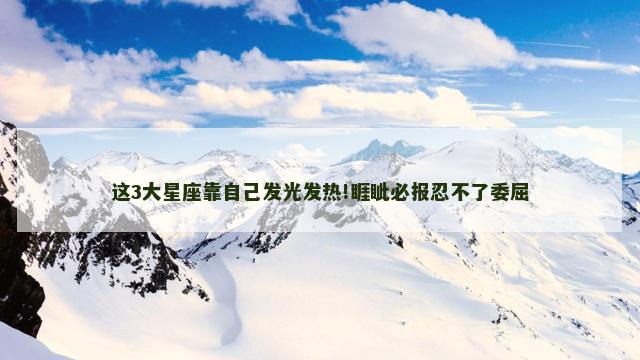 这3大星座靠自己发光发热!睚眦必报忍不了委屈