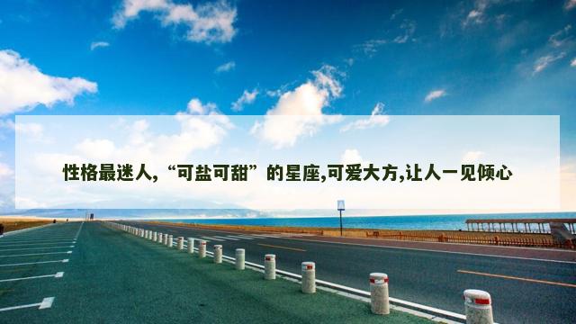 性格最迷人,“可盐可甜”的星座,可爱大方,让人一见倾心