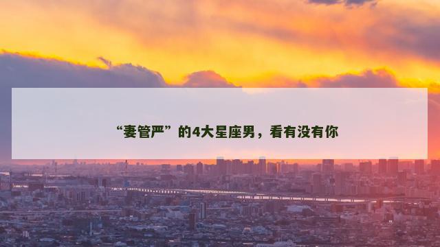 “妻管严”的4大星座男，看有没有你
