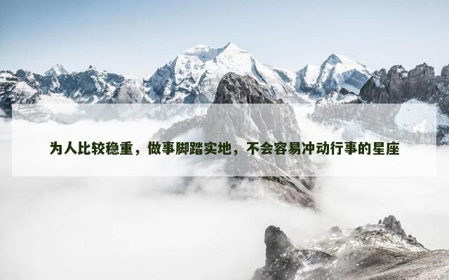 为人比较稳重，做事脚踏实地，不会容易冲动行事的星座