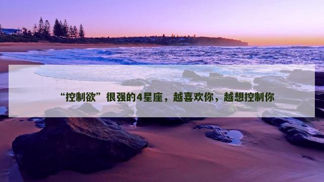 “控制欲”很强的4星座，越喜欢你，越想控制你