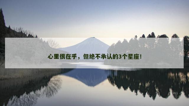 心里很在乎，但绝不承认的3个星座！