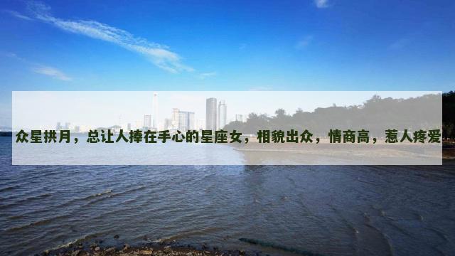 众星拱月，总让人捧在手心的星座女，相貌出众，情商高，惹人疼爱