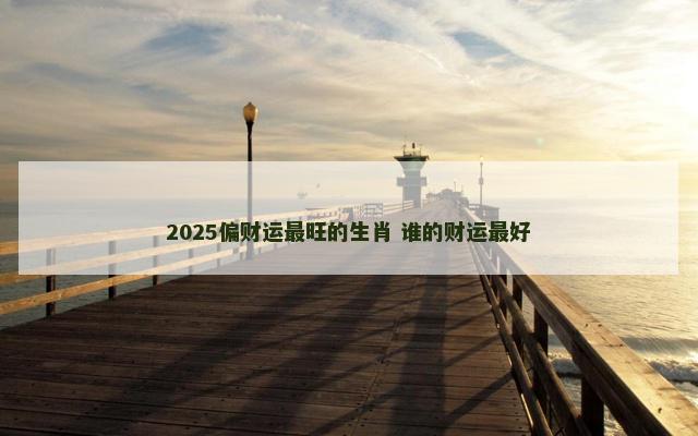 2025偏财运最旺的生肖 谁的财运最好