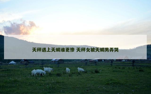 天秤遇上天蝎谁更惨 天秤女被天蝎男弄哭
