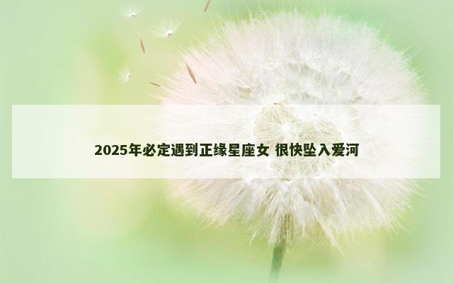 2025年必定遇到正缘星座女 很快坠入爱河