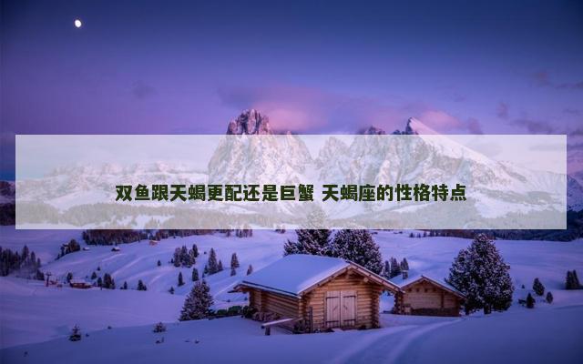 双鱼跟天蝎更配还是巨蟹 天蝎座的性格特点