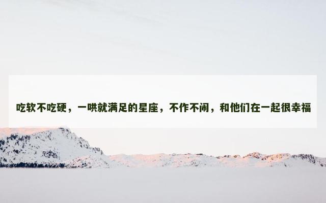 吃软不吃硬，一哄就满足的星座，不作不闹，和他们在一起很幸福