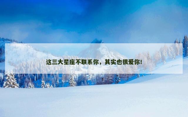 这三大星座不联系你，其实也很爱你！