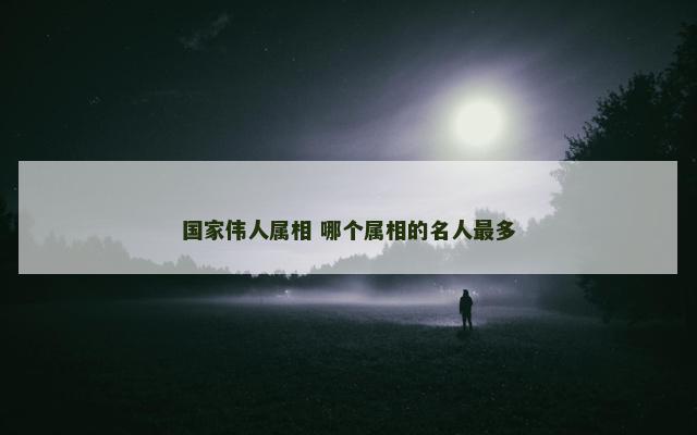 国家伟人属相 哪个属相的名人最多