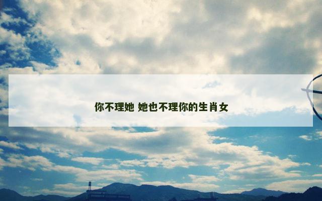 你不理她 她也不理你的生肖女