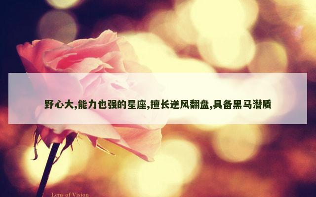 野心大,能力也强的星座,擅长逆风翻盘,具备黑马潜质