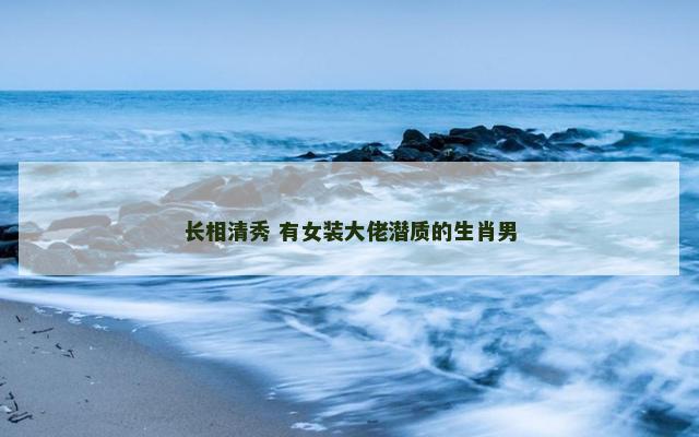 长相清秀 有女装大佬潜质的生肖男
