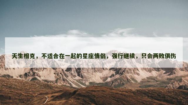 天生相克，不适合在一起的星座情侣，强行继续，只会两败俱伤