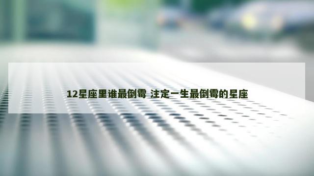 12星座里谁最倒霉 注定一生最倒霉的星座