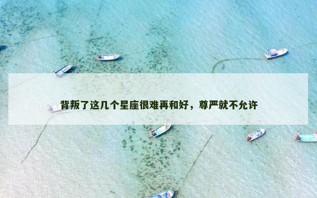 背叛了这几个星座很难再和好，尊严就不允许
