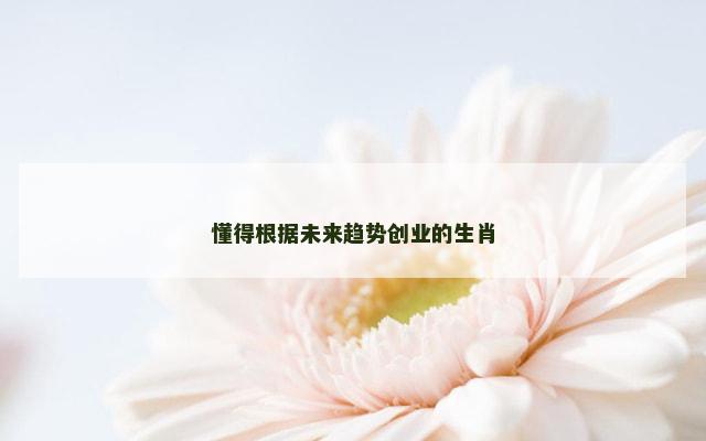 懂得根据未来趋势创业的生肖