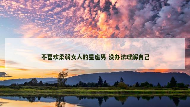 不喜欢柔弱女人的星座男 没办法理解自己