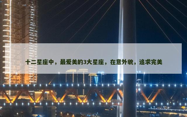 十二星座中，最爱美的3大星座，在意外貌，追求完美