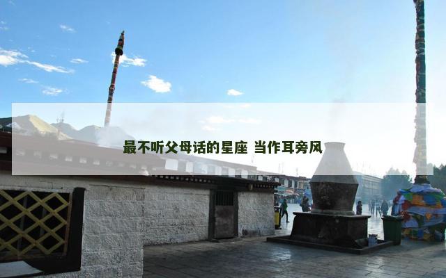 最不听父母话的星座 当作耳旁风