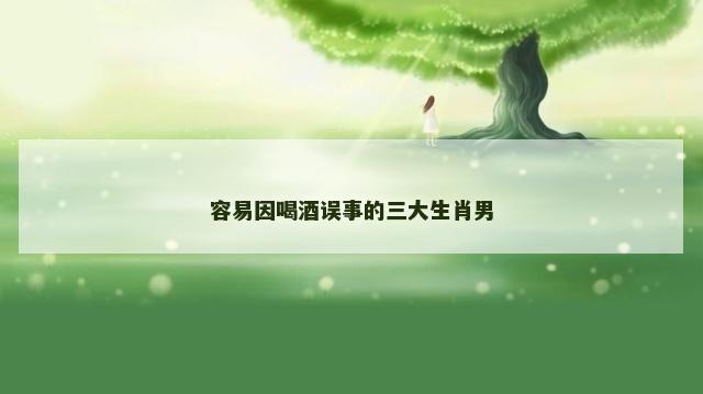 容易因喝酒误事的三大生肖男