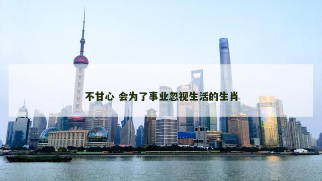 不甘心 会为了事业忽视生活的生肖