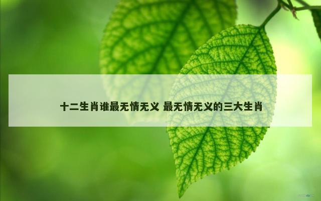 十二生肖谁最无情无义 最无情无义的三大生肖