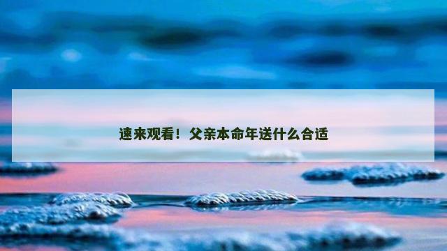 速来观看！父亲本命年送什么合适