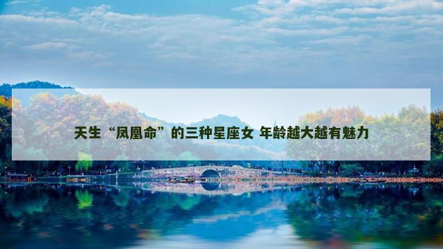 天生“凤凰命”的三种星座女 年龄越大越有魅力