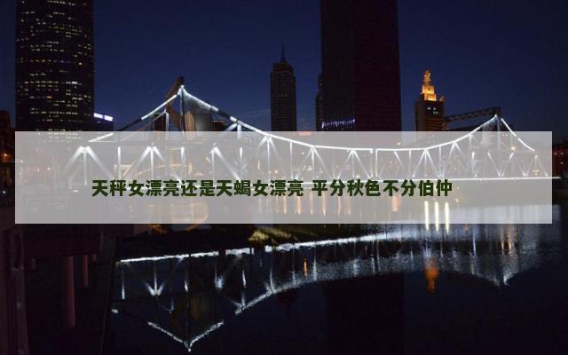 天秤女漂亮还是天蝎女漂亮 平分秋色不分伯仲 　　