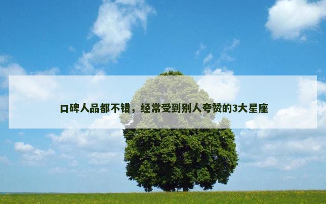 口碑人品都不错，经常受到别人夸赞的3大星座