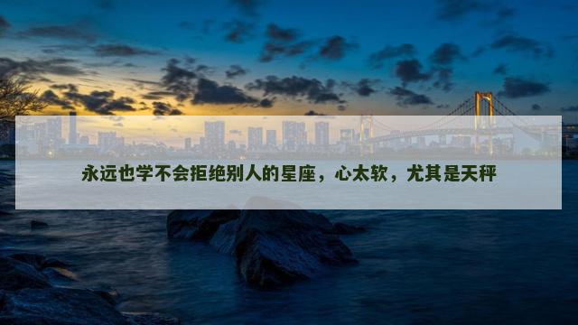 永远也学不会拒绝别人的星座，心太软，尤其是天秤